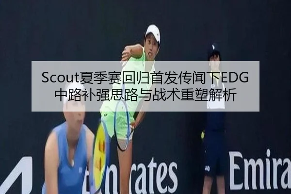 Scout夏季赛回归首发传闻下EDG中路补强思路与战术重塑解析