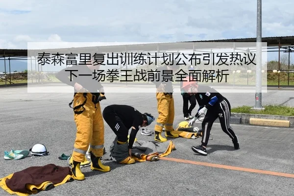 泰森富里复出训练计划公布引发热议 下一场拳王战前景全面解析