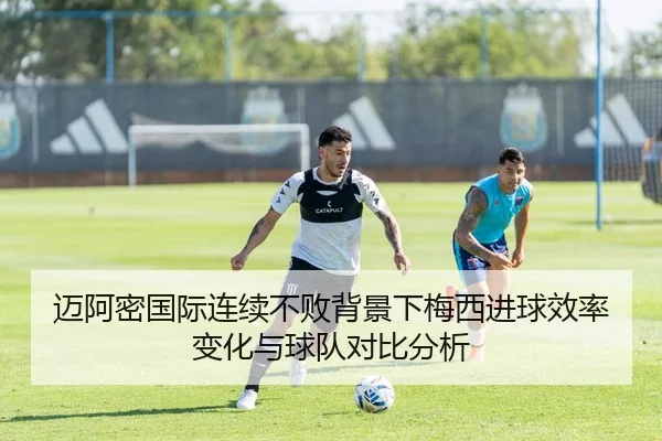 迈阿密国际连续不败背景下梅西进球效率变化与球队对比分析